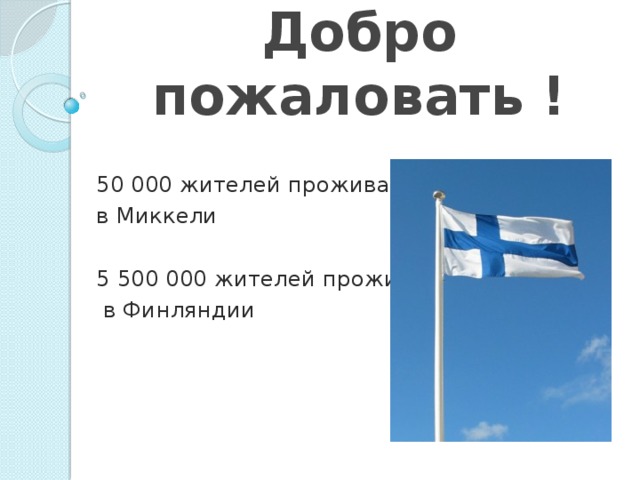 Добро пожаловать ! 50 000 жителей проживает в Миккели 5 500 000 жителей проживает  в Финляндии