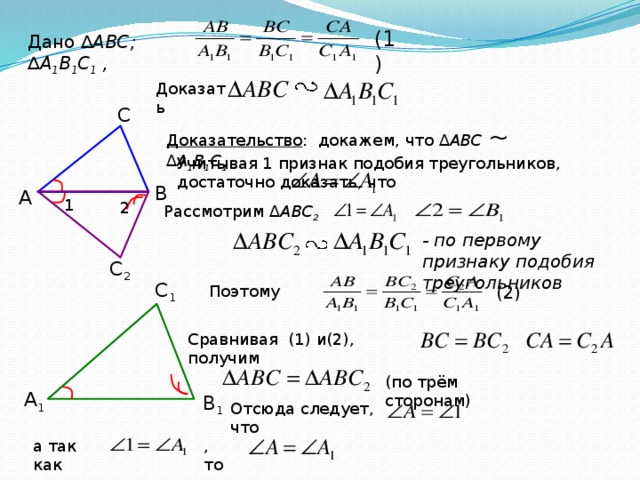 (1) Дано  ∆ АВС; ∆ А 1 В 1 С 1 , Доказать С Доказательство : докажем, что ∆ АВС ~  ∆ А 1 В 1 С 1  Учитывая 1 признак подобия треугольников, достаточно доказать, что B А 1 2 Рассмотрим ∆ АВС 2 - по первому признаку подобия треугольников С 2 С 1 Поэтому (2) Сравнивая (1) и(2), получим (по трём сторонам) А 1 B 1 Отсюда следует, что , то а так как