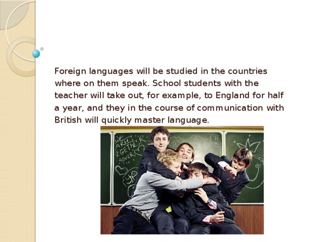 Foreign languages will be studied in the countries where on them speak. School students with the teacher will take out, for example, to England for half a year, and they in the course of communication with British will quickly master language.