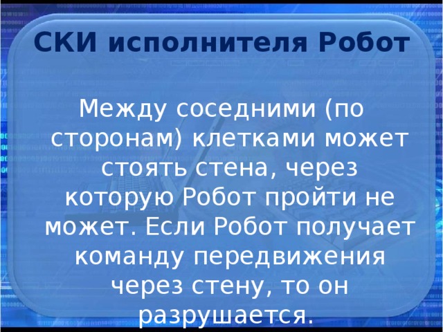 СКИ исполнителя Робот Между соседними (по сторонам) клетками может стоять стена, через которую Робот пройти не может. Если Робот получает команду передвижения через стену, то он разрушается.