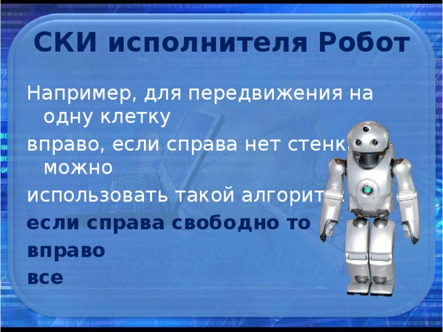 СКИ исполнителя Робот Например, для передвижения на одну клетку вправо, если справа нет стенки, можно использовать такой алгоритм: если справа свободно то вправо все