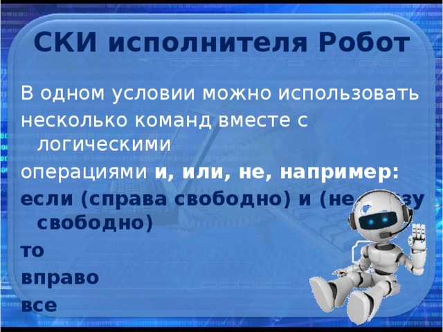 СКИ исполнителя Робот В одном условии можно использовать несколько команд вместе с логическими операциями и, или, не, например: если (справа свободно) и (не снизу свободно) то вправо все