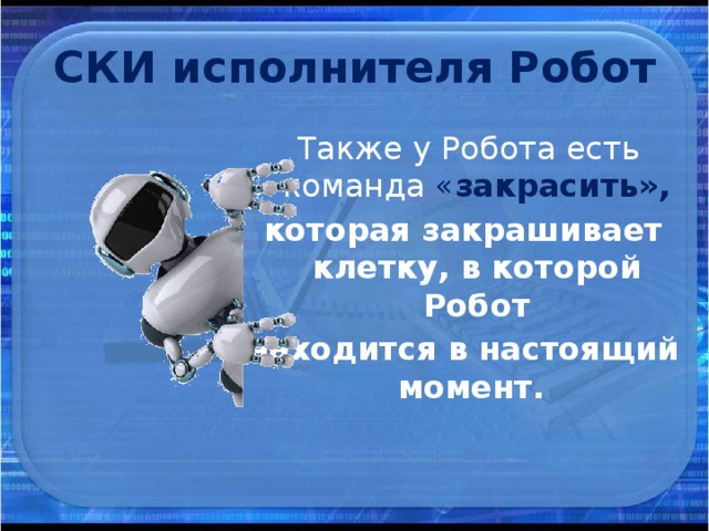 СКИ исполнителя Робот  Также у Робота есть команда « закрасить», которая закрашивает клетку, в которой Робот находится в настоящий момент.