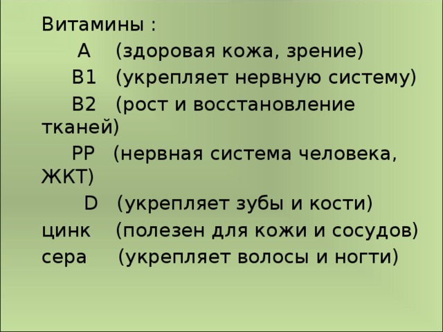 Витамины :   А (здоровая кожа, зрение)   В1 (укрепляет нервную систему)   В2 (рост и восстановление тканей)   РP (нервная система человека, ЖКТ)   D (укрепляет зубы и кости)  цинк (полезен для кожи и сосудов)  сера (укрепляет волосы и ногти)