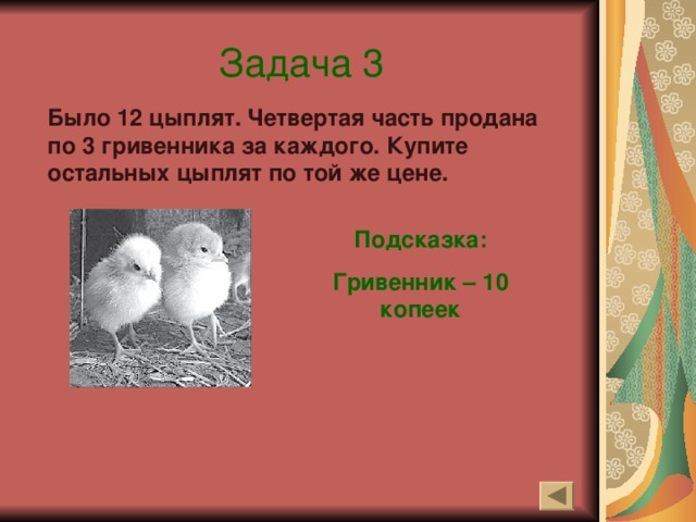 Задача 3 Было 12 цыплят. Четвертая часть продана по 3 гривенника за каждого. Купите остальных цыплят по той же цене. Подсказка: Гривенник – 10 копеек