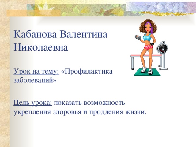 Кабанова Валентина Николаевна   Урок на тему: «Профилактика заболеваний»   Цель урока: показать возможность укрепления здоровья и продления жизни.