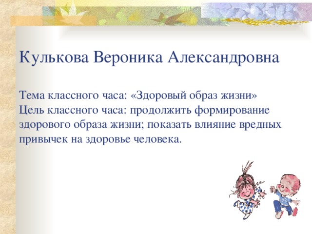 Кулькова Вероника Александровна   Тема классного часа: «Здоровый образ жизни»  Цель классного часа: продолжить формирование здорового образа жизни; показать влияние вредных привычек на здоровье человека.