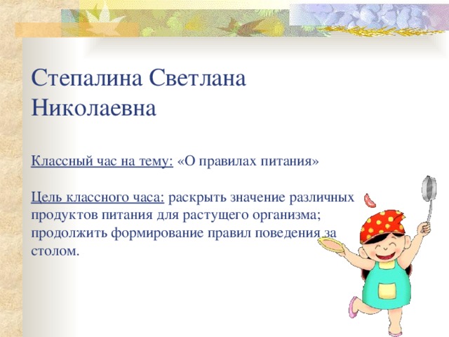 Степалина Светлана Николаевна   Классный час на тему: «О правилах питания»   Цель классного часа: раскрыть значение различных продуктов питания для растущего организма; продолжить формирование правил поведения за столом.