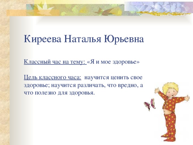 Киреева Наталья Юрьевна    Классный час на тему: «Я и мое здоровье»   Цель классного часа: научится ценить свое здоровье; научится различать, что вредно, а что полезно для здоровья.