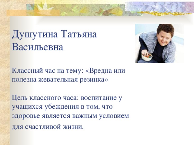 Душутина Татьяна Васильевна   Классный час на тему: «Вредна или полезна жевательная резинка»   Цель классного часа: воспитание у учащихся убеждения в том, что здоровье является важным условием для счастливой жизни.