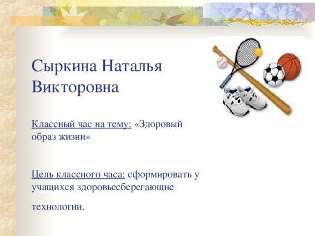 Сыркина Наталья Викторовна   Классный час на тему: «Здоровый образ жизни»    Цель классного часа: сформировать у учащихся здоровьесберегающие технологии.