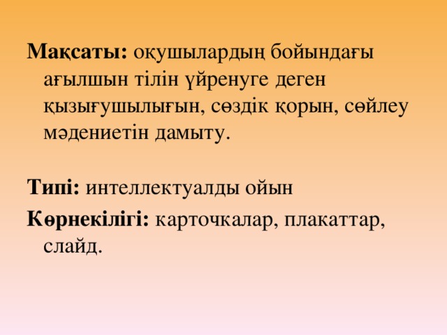 Мақсаты: оқушылардың бойындағы ағылшын тілін үйренуге деген  қызығушылығын, сөздік қорын, сөйлеу мәдениетін дамыту.   Типі: интеллектуалды ойын Көрнекілігі: карточкалар, плакаттар, слайд.