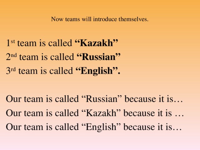 Now teams will introduce themselves.   1 st team is called “Kazakh” 2 nd team is called “Russian” 3 rd team is called “English”.  Our team is called “Russian” because it is… Our team is called “Kazakh” because it is … Our team is called “English” because it is…