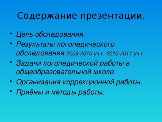 Содержание презентации. Цель обследования. Результаты логопедического обследования 2009-2010  уч.г.  2010-2011  уч.г. Задачи логопедической работы в общеобразовательной школе. Организация коррекционной работы. Приёмы и методы работы.