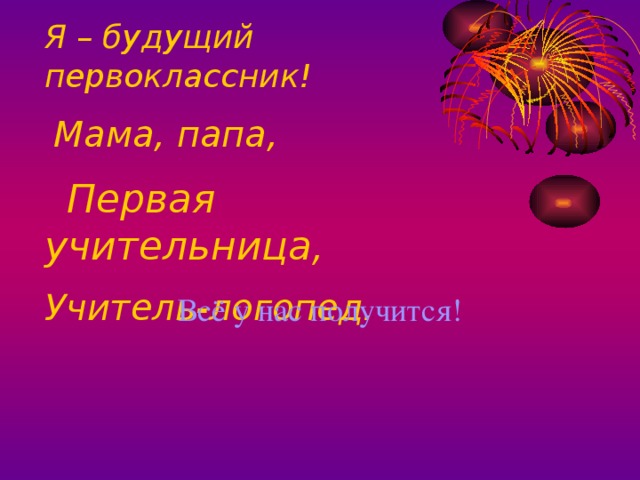 Я – будущий первоклассник!  Мама, папа,  Первая учительница,  Учитель-логопед.  Всё у нас получится!