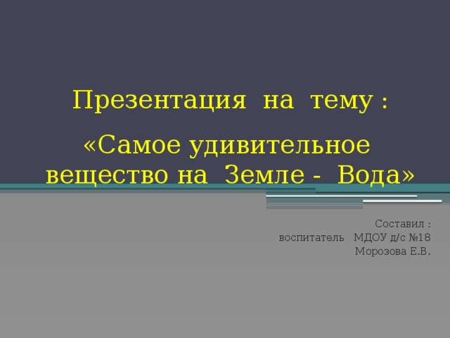 Презентация на тему :   «Самое удивительное вещество на Земле - Вода» Составил : воспитатель МДОУ д/с №18 Морозова Е.В.