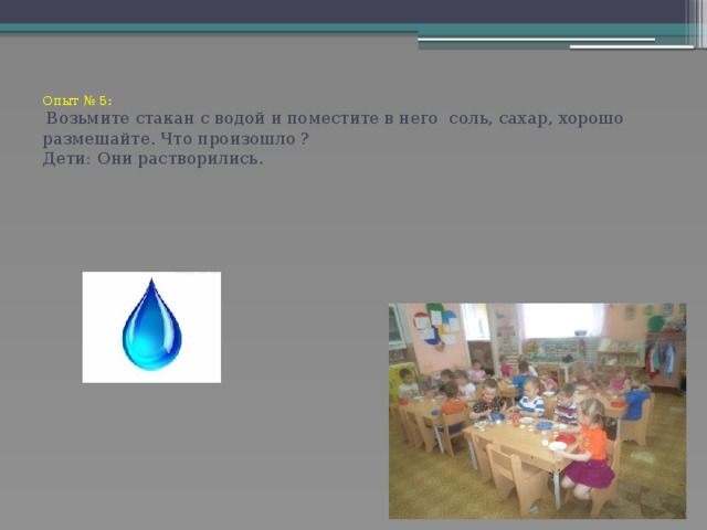 Опыт № 5:   Возьмите стакан с водой и поместите в него соль, сахар, хорошо размешайте. Что произошло ?  Дети: Они растворились.