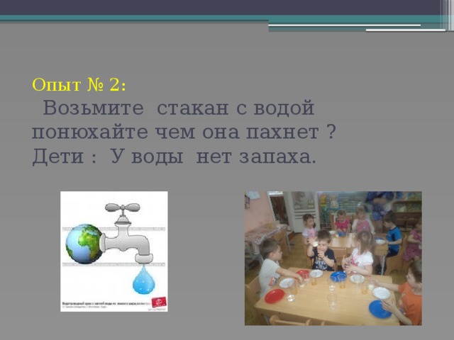 Опыт № 2:   Возьмите стакан с водой понюхайте чем она пахнет ?  Дети : У воды нет запаха.