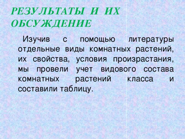 РЕЗУЛЬТАТЫ И ИХ ОБСУЖДЕНИЕ   Изучив с помощью литературы отдельные виды комнатных растений, их свойства, условия произрастания, мы провели учет видового состава комнатных растений класса и составили таблицу.