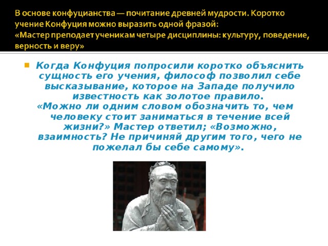 Когда Конфуция попросили коротко объяснить сущность его учения, философ позволил себе высказывание, которое на Западе получило известность как золотое правило.