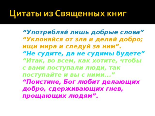 “ Употребляй лишь добрые слова”  “Уклоняйся от зла и делай добро; ищи мира и следуй за ним”.  “Не судите, да не судимы будете”  “Итак, во всем, как хотите, чтобы с вами поступали люди, так поступайте и вы с ними...”  “Поистине, Бог любит делающих добро, сдерживающих гнев, прощающих людям”.  