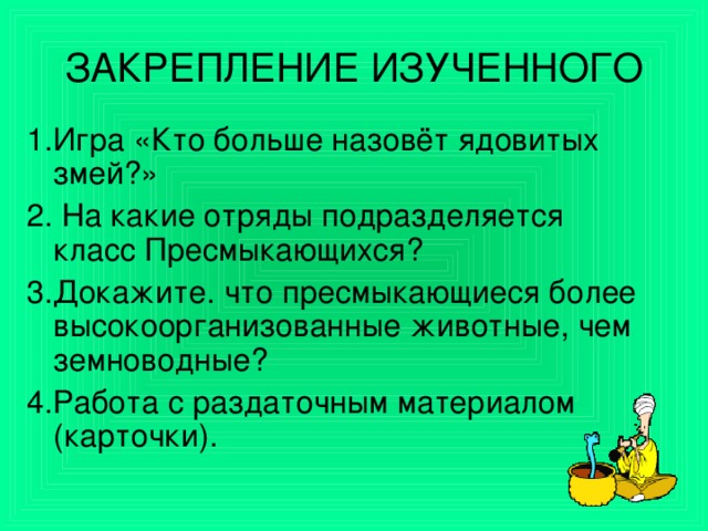 ЗАКРЕПЛЕНИЕ ИЗУЧЕННОГО 1.Игра «Кто больше назовёт ядовитых змей?» 2. На какие отряды подразделяется класс Пресмыкающихся? 3.Докажите. что пресмыкающиеся более высокоорганизованные животные, чем земноводные? 4.Работа с раздаточным материалом (карточки).