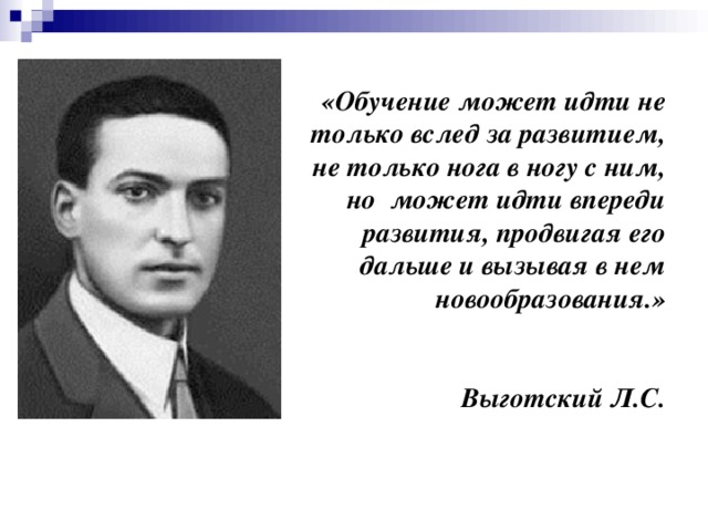 «Обучение может идти не только вслед за развитием, не только нога в ногу с ним, но может идти впереди развития, продвигая его дальше и вызывая в нем новообразования.»    Выготский Л.С.