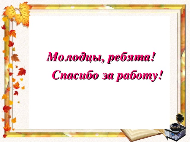 Молодцы, ребята!  Спасибо за работу!