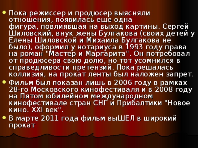 Пока режиссер и продюсер выясняли отношения, появилась еще одна фигура, повлиявшая на выход картины. Сергей Шиловский, внук жены Булгакова (своих детей у Елены Шиловской и Михаила Булгакова не было), оформил у нотариуса в 1993 году права на роман 