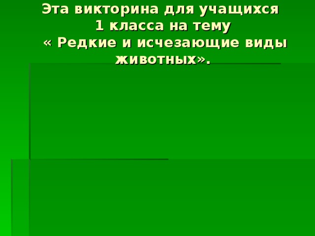 Эта викторина для учащихся  1 класса на тему  « Редкие и исчезающие виды животных».