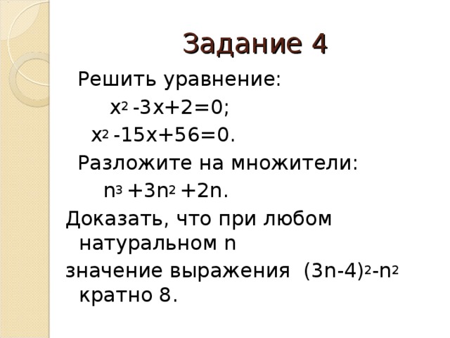 Задание 4  Решить уравнение:  x 2 -3x+2=0;  x 2 -15x+56=0 .  Разложите на множители:  n 3 +3n 2 +2n . Доказать, что при любом натуральном n значение выражения (3n-4) 2 -n 2  кратно 8.