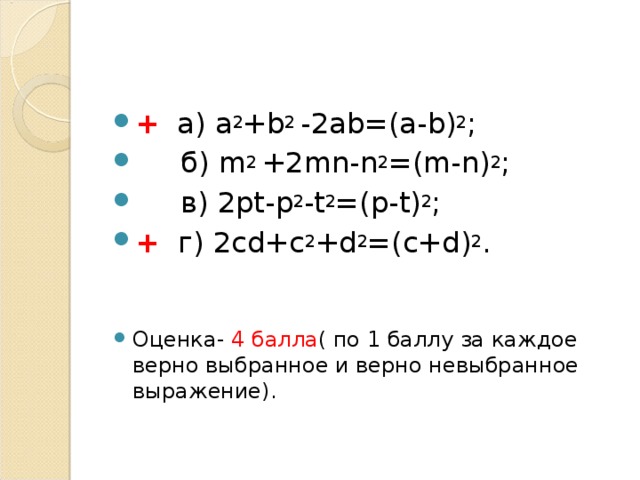 + а) а 2 + b 2 -2а b =(а- b ) 2 ;  б) m 2 +2 mn - n 2 =( m - n ) 2 ;  в) 2 pt - p 2 - t 2 =( p - t ) 2 ; +  г) 2 cd + c 2 + d 2 =( c + d ) 2 .   Оценка- 4 балла ( по 1 баллу за каждое верно выбранное и верно невыбранное выражение).