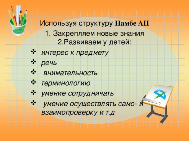 Используя структуру Намбе АП 1. Закрепляем новые знания 2.Развиваем у детей: интерес к предмету речь  внимательность терминологию умение сотрудничать  умение осуществлять само- и взаимопроверку и т.д                                                                Работа в группах