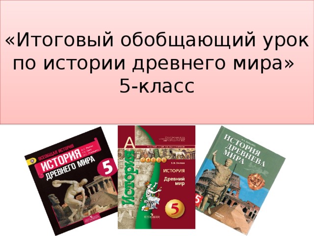 «Итоговый обобщающий урок по истории древнего мира»  5-класс