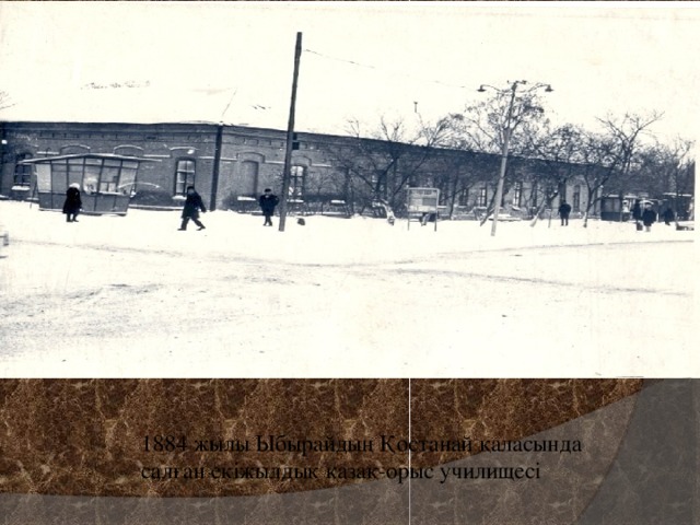 1884 жылы Ыбырайдың Қостанай қаласында салған екіжылдық қазақ-орыс училищесі