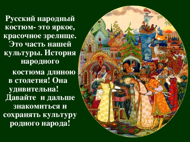 Русский народный костюм- это яркое , красочное зрелище. Это часть нашей культуры. История народного  костюма длиною в столетия! Она удивительна! Давайте и дальше знакомиться и сохранять культуру родного народа!