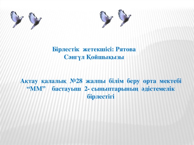 Бірлестік жетекшісі: Рятова Сәнгүл Қойшықызы Ақтау қалалық №28 жалпы білім беру орта мектебі “ММ” бастауыш 2- сыныптарының әдістемелік бірлестігі