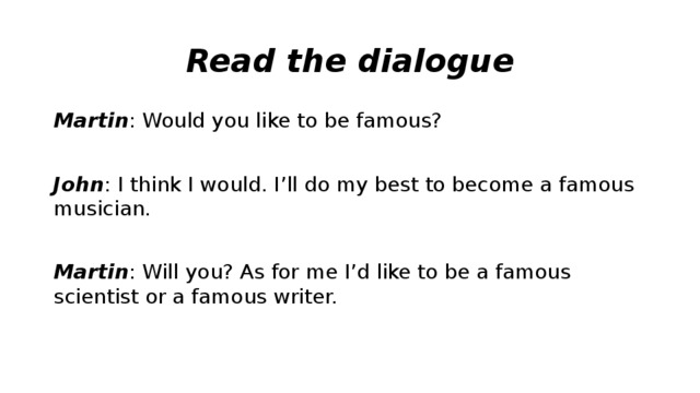 Read the dialogue Martin : Would you like to be famous?  John : I think I would. I’ll do my best to become a famous musician.  Martin : Will you? As for me I’d like to be a famous scientist or a famous writer.