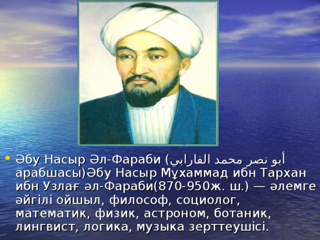 Әбу Насыр Әл-Фараби ( أبو نصر محمد الفارابي  арабшасы)Әбу Насыр Мұхаммад ибн Тархан ибн Узлағ әл-Фараби(870-950ж. ш.) — әлемге әйгілі ойшыл, философ, социолог, математик, физик, астроном, ботаник, лингвист, логика, музыка зерттеушісі. 