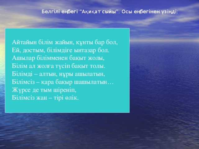 Белгілі еңбегі “Ақиқат сыйы”. Осы еңбегінен үзіңді: Айтайын білім жайын, құнты бар бол,   Ей, достым, білімдіге ынтазар бол.   Ашылар білімменен бақыт жолы,   Білім ал жолға түсіп бақыт толы.   Білімді – алтын, нұры ашылатын,   Білімсіз – қара бақыр шашылатын…   Жүрсе де тым шіреніп,   Білімсіз жан – тірі өлік.