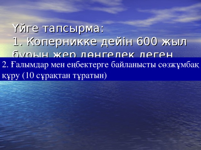 Үйге тапсырма:  1. Коперникке дейін 600 жыл бұрын жер дөңгелек деген қай ғалым? 2. Ғалымдар мен еңбектерге байланысты сөзжұмбақ құру (10 сұрақтан тұратын)