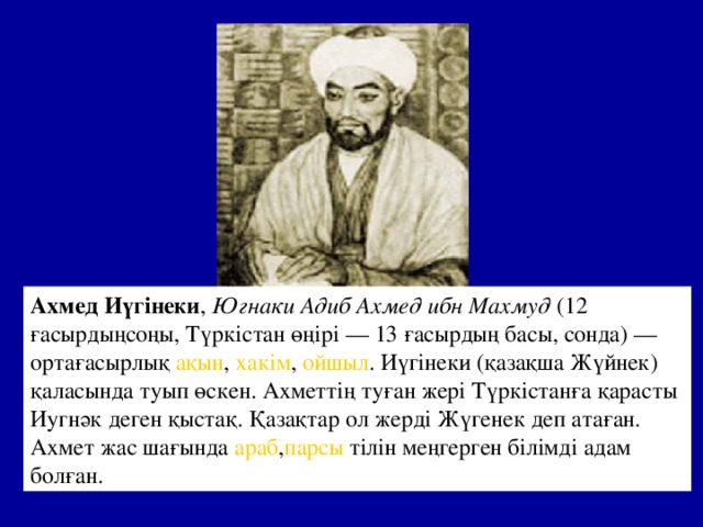 Ахмед Иүгінеки ,  Югнаки Адиб Ахмед ибн Махмуд  (12 ғасырдыңсоңы,  Түркістан  өңірі — 13 ғасырдың басы, сонда) — ортағасырлық  ақын ,  хакім ,  ойшыл . Иүгінеки (қазақша Жүйнек) қаласында туып өскен. Ахметтің туған жері Түркістанға қарасты Иугнәк деген қыстақ. Қазақтар ол жерді Жүгенек деп атаған. Ахмет жас шағында  араб , парсы  тілін меңгерген білімді адам болған.