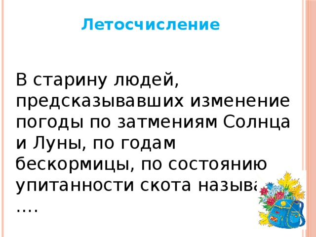 Летосчисление В старину людей, предсказывавших изменение погоды по затмениям Солнца и Луны, по годам бескормицы, по состоянию упитанности скота называли ….