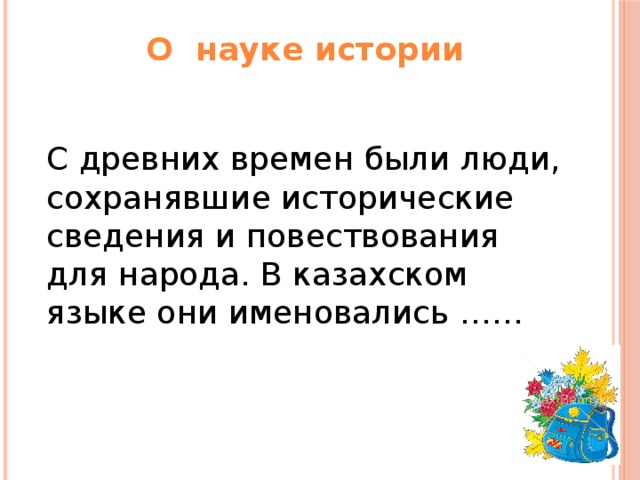 О науке истории С древних времен были люди, сохранявшие исторические сведения и повествования для народа. В казахском языке они именовались ……