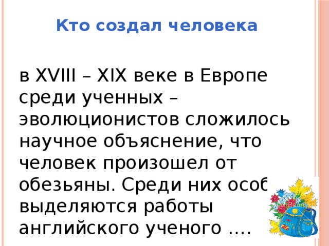 Кто создал человека в XVIII – XIX веке в Европе среди ученных – эволюционистов сложилось научное объяснение, что человек произошел от обезьяны. Среди них особо выделяются работы английского ученого ….