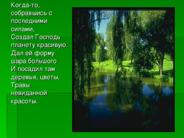 Когда-то, собравшись с последними силами,  Создал Господь планету красивую.  Дал ей форму шара большого  И посадил там деревья, цветы,  Травы невиданной красоты.