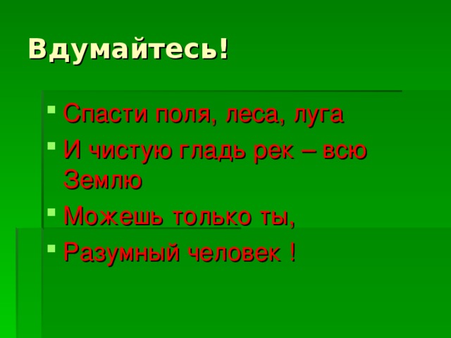 Вдумайтесь! Спасти поля, леса, луга И чистую гладь рек – всю Землю Можешь только ты, Разумный человек !