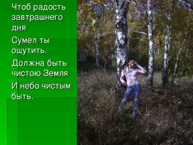 Чтоб радость завтрашнего дня Сумел ты ощутить. Должна быть чистою Земля И небо чистым быть.