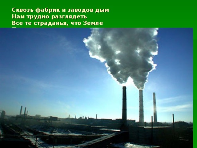 Сквозь фабрик и заводов дым  Нам трудно разглядеть  Все те страданья, что Земле  Приходится терпеть.