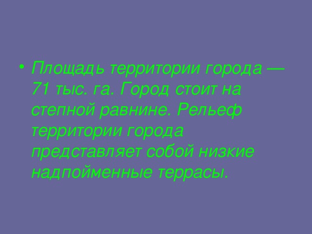 Площадь территории города — 71 тыс. га. Город стоит на степной равнине. Рельеф территории города представляет собой низкие надпойменные террасы.